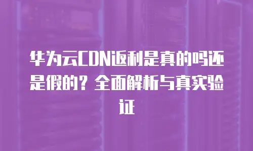 华为云CDN返利是真的吗还是假的？全面解析与真实验证