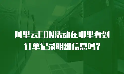 阿里云CDN活动在哪里看到订单记录明细信息吗？