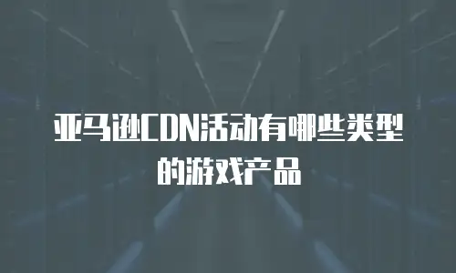 亚马逊CDN活动有哪些类型的游戏产品
