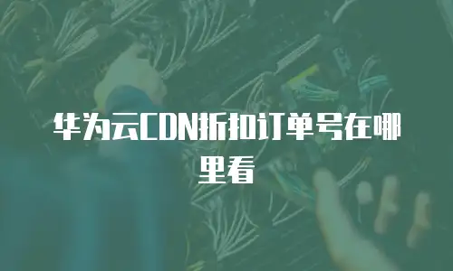 华为云CDN折扣订单号在哪里看