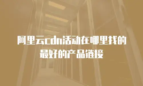 阿里云cdn活动在哪里找的最好的产品链接