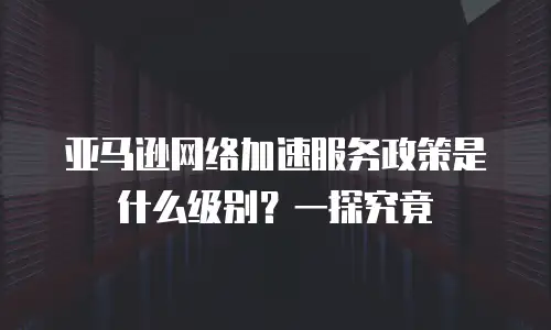 亚马逊网络加速服务政策是什么级别？一探究竟