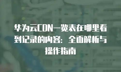 华为云CDN一览表在哪里看到记录的内容：全面解析与操作指南