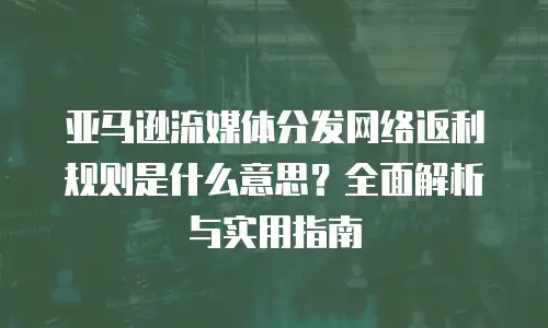 亚马逊流媒体分发网络返利规则是什么意思？全面解析与实用指南