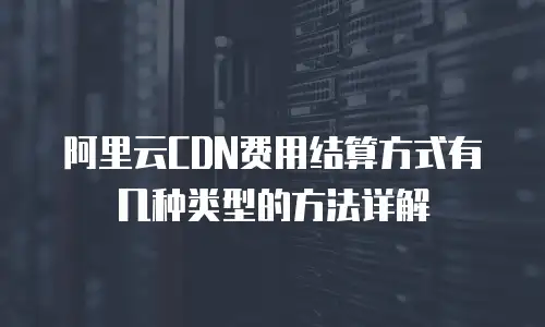 阿里云CDN费用结算方式有几种类型的方法详解