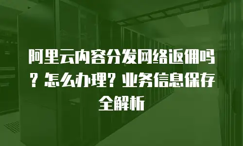 阿里云内容分发网络返佣吗？怎么办理？业务信息保存全解析