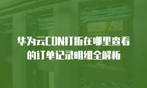 华为云CDN打折在哪里查看的订单记录明细全解析