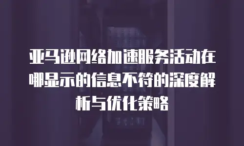 亚马逊网络加速服务活动在哪显示的信息不符的深度解析与优化策略