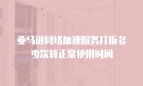 亚马逊网络加速服务打折多少次算正常使用时间