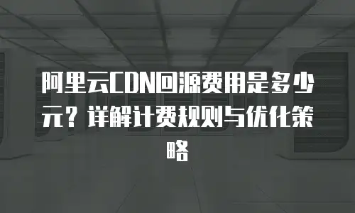 阿里云CDN回源费用是多少元？详解计费规则与优化策略