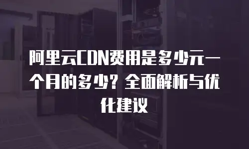 阿里云CDN费用是多少元一个月的多少？全面解析与优化建议