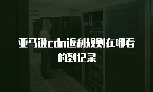 亚马逊cdn返利规则在哪看的到记录