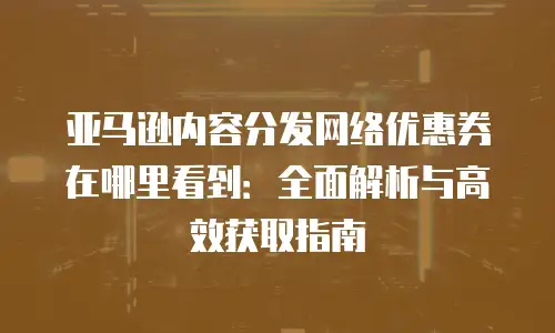 亚马逊内容分发网络优惠券在哪里看到：全面解析与高效获取指南