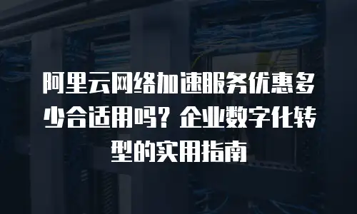 阿里云网络加速服务优惠多少合适用吗？企业数字化转型的实用指南