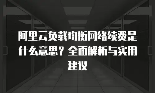 阿里云负载均衡网络续费是什么意思？全面解析与实用建议