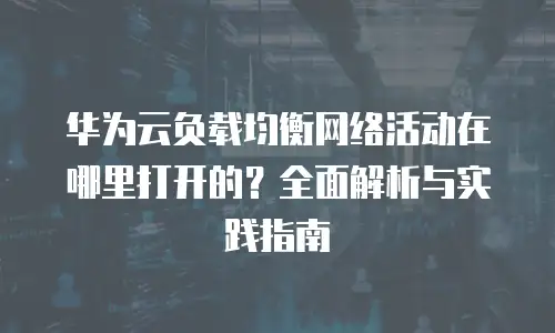 华为云负载均衡网络活动在哪里打开的？全面解析与实践指南
