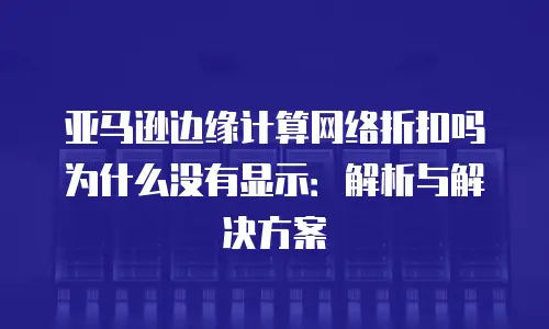 亚马逊边缘计算网络折扣吗为什么没有显示：解析与解决方案