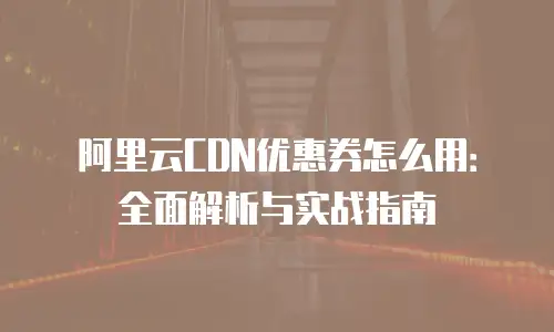 阿里云CDN优惠券怎么用：全面解析与实战指南