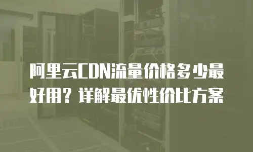 阿里云CDN流量价格多少最好用？详解最优性价比方案