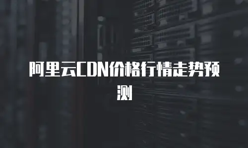 阿里云CDN价格行情走势预测