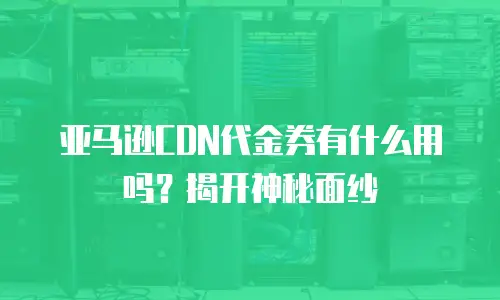 亚马逊CDN代金券有什么用吗？揭开神秘面纱