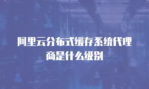 阿里云分布式缓存系统代理商是什么级别