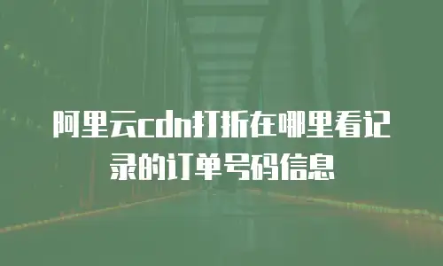 阿里云cdn打折在哪里看记录的订单号码信息
