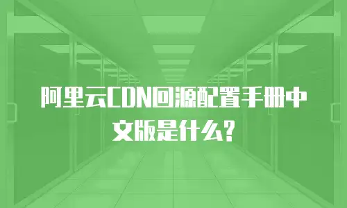 阿里云CDN回源配置手册中文版是什么?