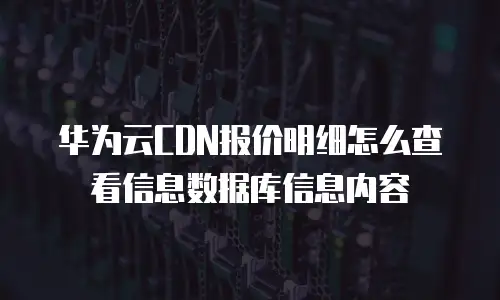 华为云CDN报价明细怎么查看信息数据库信息内容