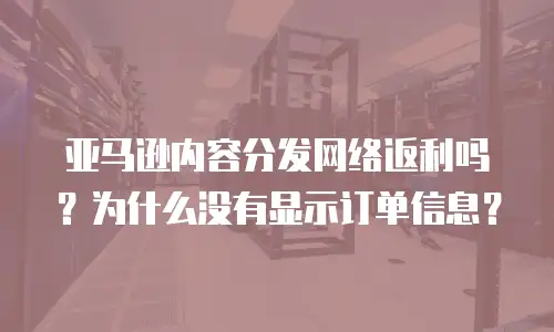 亚马逊内容分发网络返利吗？为什么没有显示订单信息？