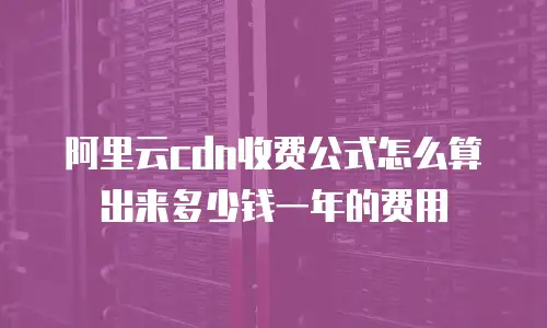 阿里云cdn收费公式怎么算出来多少钱一年的费用