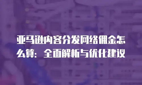 亚马逊内容分发网络佣金怎么算：全面解析与优化建议