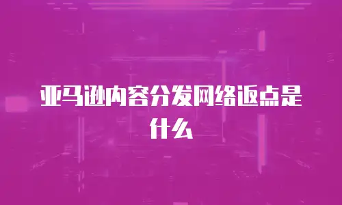 亚马逊内容分发网络返点是什么