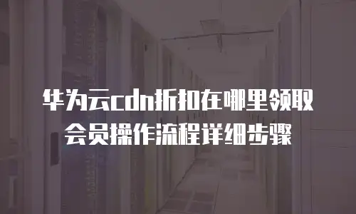 华为云cdn折扣在哪里领取会员操作流程详细步骤