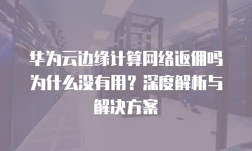 华为云边缘计算网络返佣吗为什么没有用？深度解析与解决方案