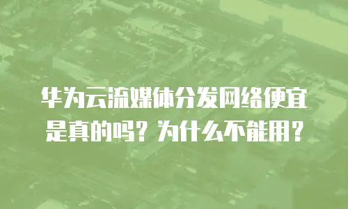 华为云流媒体分发网络便宜是真的吗？为什么不能用？