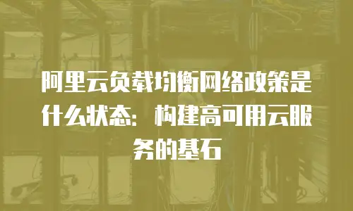阿里云负载均衡网络政策是什么状态：构建高可用云服务的基石
