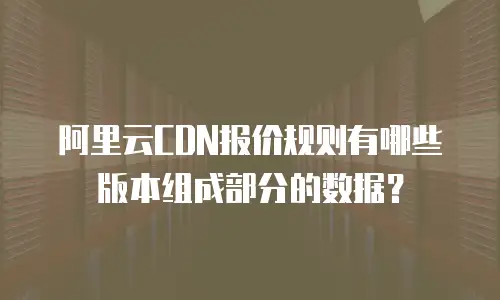阿里云CDN报价规则有哪些版本组成部分的数据？