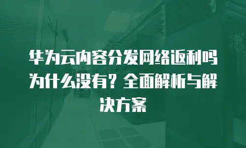 华为云内容分发网络返利吗为什么没有？全面解析与解决方案