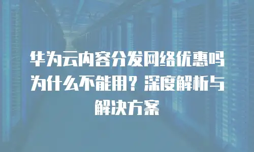 华为云内容分发网络优惠吗为什么不能用？深度解析与解决方案