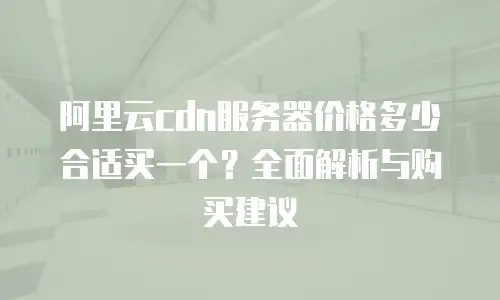 阿里云cdn服务器价格多少合适买一个？全面解析与购买建议