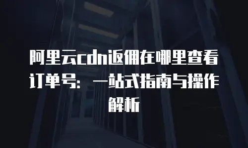 阿里云cdn返佣在哪里查看订单号：一站式指南与操作解析