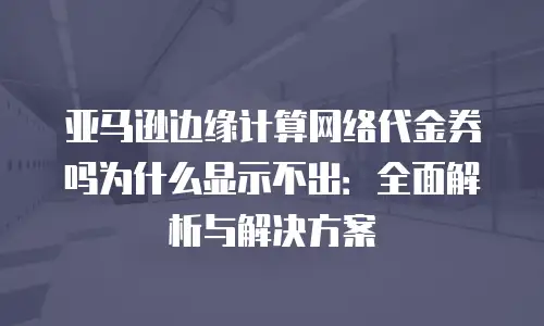 亚马逊边缘计算网络代金券吗为什么显示不出：全面解析与解决方案