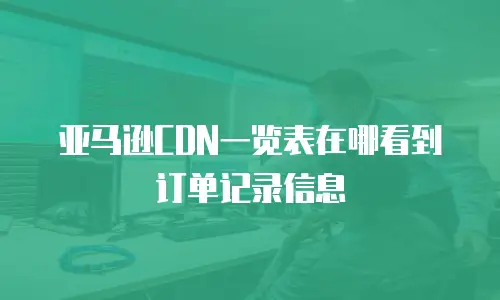 亚马逊CDN一览表在哪看到订单记录信息