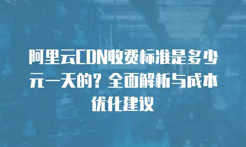 阿里云CDN收费标准是多少元一天的？全面解析与成本优化建议