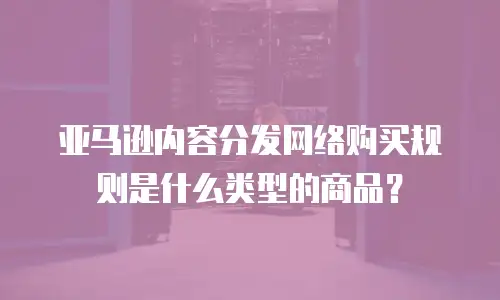亚马逊内容分发网络购买规则是什么类型的商品？