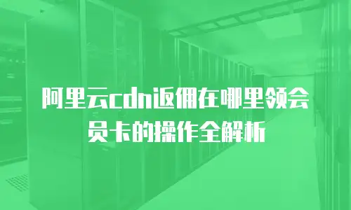阿里云cdn返佣在哪里领会员卡的操作全解析