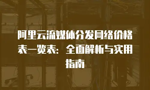 阿里云流媒体分发网络价格表一览表：全面解析与实用指南