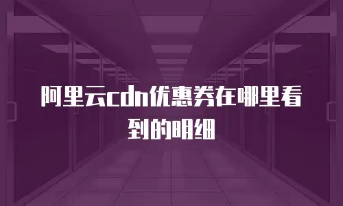 阿里云cdn优惠券在哪里看到的明细
