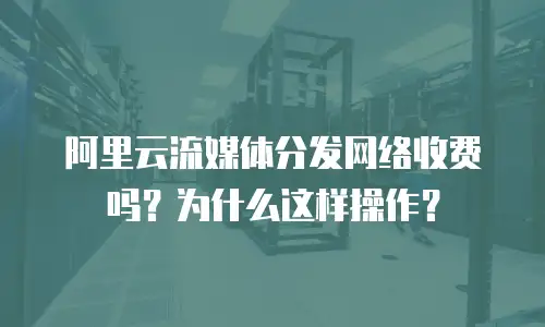 阿里云流媒体分发网络收费吗？为什么这样操作？
